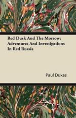 Red Dusk And The Morrow; Adventures And Investigations In Red Russia