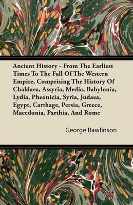 Ancient History - From The Earliest Times To The Fall Of The Western Empire, Comprising The History Of Chaldaea, Assyria, Media, Babylonia, Lydia, Pheonicia, Syria, Judaea, Egypt, Carthage, Persia, Greece, Macedonia, Parthia, And Rome - George Rawlinson - cover