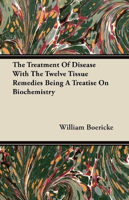 The Treatment Of Disease With The Twelve Tissue Remedies Being A Treatise On Biochemistry - William Boericke - cover