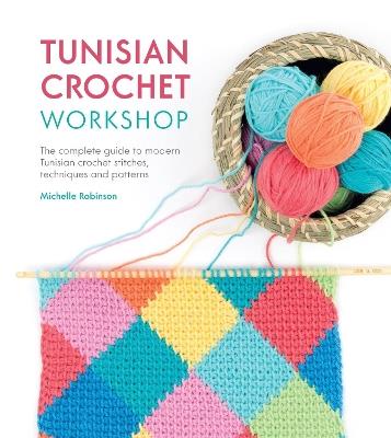 Tunisian Crochet Workshop: The complete guide to modern Tunisian crochet stitches, techniques and patterns - Michelle Robinson - cover