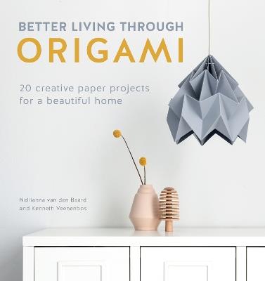 Better Living Through Origami: 20 creative paper projects for a beautiful home - Nellianna Van Den Baard,Kenneth Veenenbos - cover