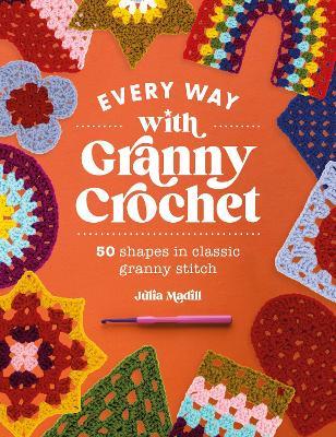 Every Way with Granny Crochet: 50 Shapes in Classic Granny Stitch - Julia Madill - cover