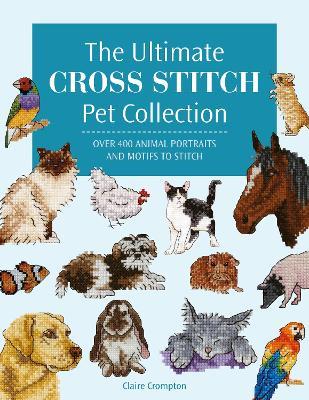 The Ultimate Cross Stitch Pet Collection: Over 400 Animal Portraits and Motifs to Stitch - Claire Crompton - cover