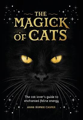 The Magick of Cats: The Cat Lover's Guide to Enchanted Feline Energy - Anne-Sophie Casper - cover