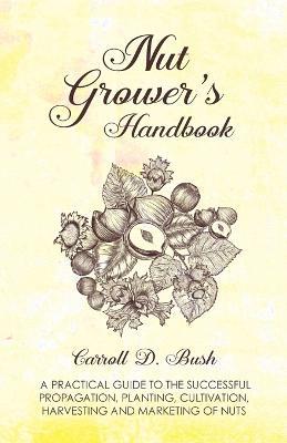 Nut Grower's Handbook - A Practical Guide To The Successful Propagation, Planting, Cultivation, Harvesting And Marketing Of Nuts - Carroll D. Bush - cover