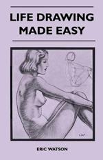 Life Drawing Made Easy - A Practical Guide For The Would-Be Artist, Written In A Simple And Entertaining Style