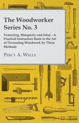 The Woodworker Series No. 3 - Veneering, Marquetry And Inlay - A Practical Instruction Book In The Art Of Decorating Woodwork By These Methods - Percy A. Wells - cover