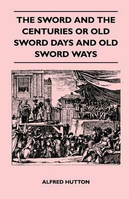 The Sword and the Centuries or Old Sword Days and Old Sword Ways - Being A Description of the Various Swords Used in Civilized Europe During the Last Five Centuries, and Single Combats Which Have Been Fought with Them - Alfred Hutton - cover