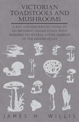 Victorian Toadstools and Mushrooms - A Key and Descriptive Notes to 120 Different Gilled Fungi, With Remarks on Several Other Families of the Higher Fungi - James H. Willis - cover