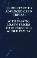 Elementary to Advanced Card Tricks - With Easy to Learn Tricks to Impress the Whole Family