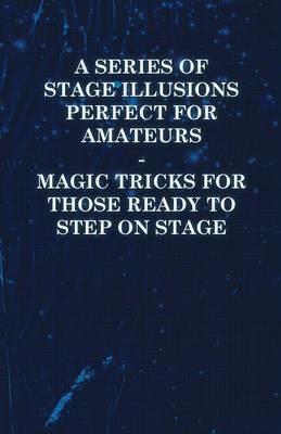 A Series of Stage Illusions Perfect for Amateurs - Magic Tricks for Those Ready to Step on Stage - Anon - cover