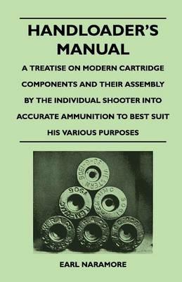 Handloader's Manual - A Treatise on Modern Cartridge Components and Their Assembly by the Individual Shooter Into Accurate Ammunition to Best Suit His Various Purposes - Earl Naramore - cover