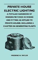 Private House Electric Lighting - A Popular Handbook of Modern Methods in Wiring and Fitting as Applied to Private Houses, Including a Chapter on Generating Plants