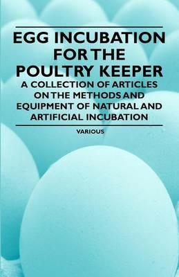 Egg Incubation for the Poultry Keeper - A Collection of Articles on the Methods and Equipment of Natural and Artificial Incubation - Various - cover