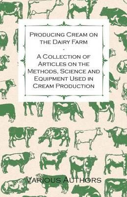 Producing Cream on the Dairy Farm - A Collection of Articles on the Methods, Science and Equipment Used in Cream Production - Various - cover