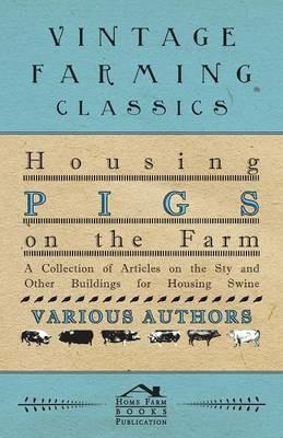 Housing Pigs on the Farm - A Collection of Articles on the Sty and Other Buildings for Housing Swine - Various - cover