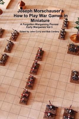 Joseph Morschauser's How to Play War Games in Miniature A forgotten wargaming pioneer Early Wargames Vol 3 - John Curry,Bob Cordery - cover