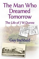 The Man Who Dreamed Tomorrow: The Life of J W Dunne