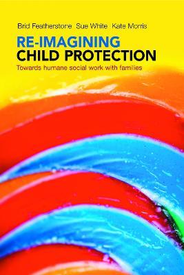 Re-imagining Child Protection: Towards Humane Social Work with Families - Brid Featherstone,Susan White,Kate Morris - cover