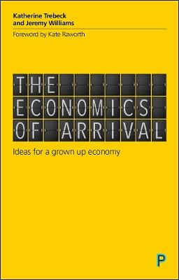 The Economics of Arrival: Ideas for a Grown-Up Economy - Katherine Trebeck,Jeremy Williams - cover