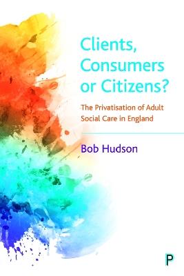 Clients, Consumers or Citizens?: The Privatisation of Adult Social Care in England - Bob Hudson - cover