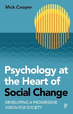 Psychology at the Heart of Social Change: Developing a Progressive Vision for Society - Mick Cooper - cover