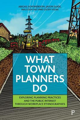 What Town Planners Do: Exploring Planning Practices and the Public Interest through Workplace Ethnographies - Abigail Schoneboom,Jason Slade,Malcolm Tait - cover