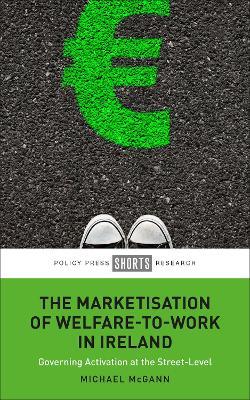 The Marketisation of Welfare-To-Work in Ireland: Governing Activation at the Street-Level - Michael McGann - cover