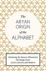 The Aryan Origin of the Alphabet - Disclosing the Sumero Phoenician Parentage of Our Letters Ancient and Modern