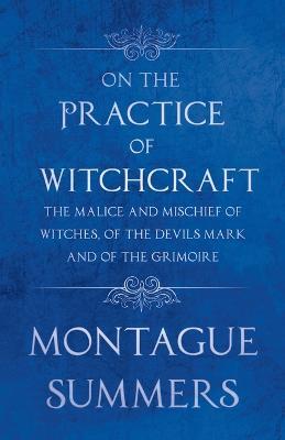 On The Practice of Witchcraft - The Malice and Mischief of Witches, of the Devils Mark and of the Grimoire (Fantasy and Horror Classics) - Montague Summers - cover