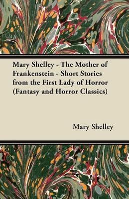 Mary Shelley The Mother of Frankenstein - Short Stories from the First Lady of Horror (Fantasy and Horror Classics) - Mary Shelley - cover