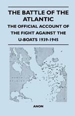 The Battle of the Atlantic - The Official Account of the Fight Against the U-Boats 1939-1945