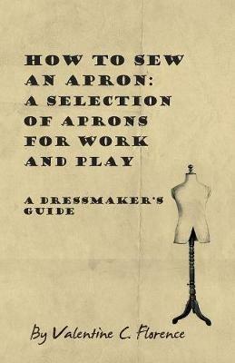 How to Sew an Apron: A Selection of Aprons for Work and Play - A Dressmaker's Guide - Valentine C. Florence - cover