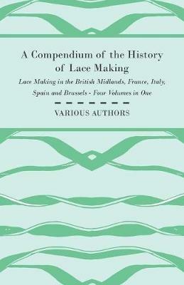 A Compendium of the History of Lace Making - Lace Making in the British Midlands, France, Italy, Spain and Brussels - Four Volumes in One - Various - cover