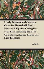 Likely Diseases and Common Cures for Household Birds - Hints and Tips for Caring for Your Bird Including Stomach Complaints, Broken Limbs and Skin Problems