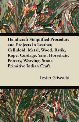Handicraft Simplified Procedure and Projects in Leather, Celluloid, Metal, Wood, Batik, Rope, Cordage, Yarn, Horsehair, Pottery, Weaving, Stone, Primitive Indian Craft - Lester Griswold - cover