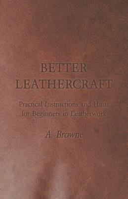 Better Leathercraft - Practical Instructions and Hints for Beginners in Leatherwork - A. Browne - cover