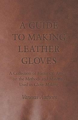 A Guide to Making Leather Gloves - A Collection of Historical Articles on the Methods and Materials Used in Glove Making - Various - cover