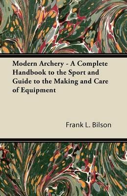 Modern Archery - A Complete Handbook to the Sport and Guide to the Making and Care of Equipment - Frank L. Bilson - cover