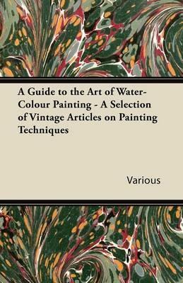 A Guide to the Art of Water-Colour Painting - A Selection of Vintage Articles on Painting Techniques - Various - cover