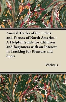 Animal Tracks of the Fields and Forests of North America - A Helpful Guide for Children and Beginners with an Interest in Tracking for Pleasure and Sport - Various - cover