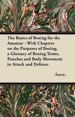 The Basics of Boxing for the Amateur - With Chapters on the Purposes of Boxing, a Glossary of Boxing Terms, Punches and Body Movement in Attack and Defence - Anon. - cover