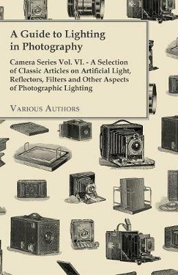 A Guide to Lighting in Photography - Camera Series Vol. VI. - A Selection of Classic Articles on Artificial Light, Reflectors, Filters and Other Aspects of Photographic Lighting - Various - cover