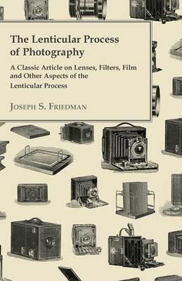 The Lenticular Process of Photography - A Classic Article on Lenses, Filters, Film and Other Aspects of the Lenticular Process - Joseph S. Friedman - cover