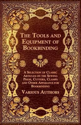 The Tools and Equipment of Bookbinding - A Selection of Classic Articles on the Sewing Press, Cutters, Clamps and Other Apparatus for Bookbinding - Various Authors - cover