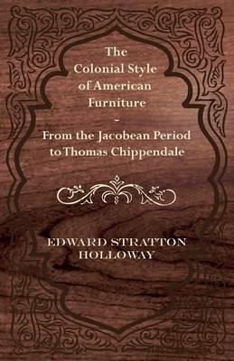 The Colonial Style of American Furniture - From the Jacobean Period to Thomas Chippendale - Edward Stratton Holloway - cover