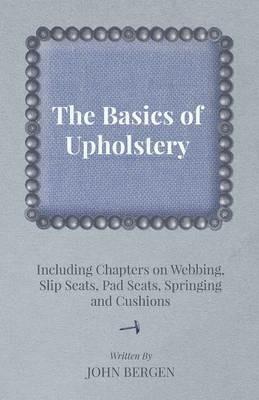 The Basics of Upholstery - Including Chapters on Webbing, Slip Seats, Pad Seats, Springing and Cushions - John Bergen - cover