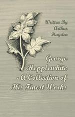 George Hepplewhite - A Collection of His Finest Works