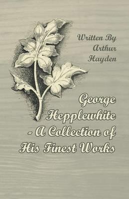 George Hepplewhite - A Collection of His Finest Works - Arthur Hayden - cover