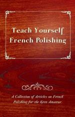 Teach Yourself French Polishing - A Collection of Articles on French Polishing for the Keen Amateur